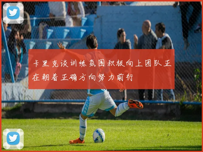 卡里克谈训练氛围积极向上团队正在朝着正确方向努力前行