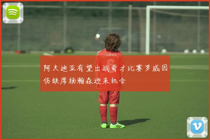阿夫迪亚有望出战奇才比赛罗威因伤缺席杨瀚森迎来机会