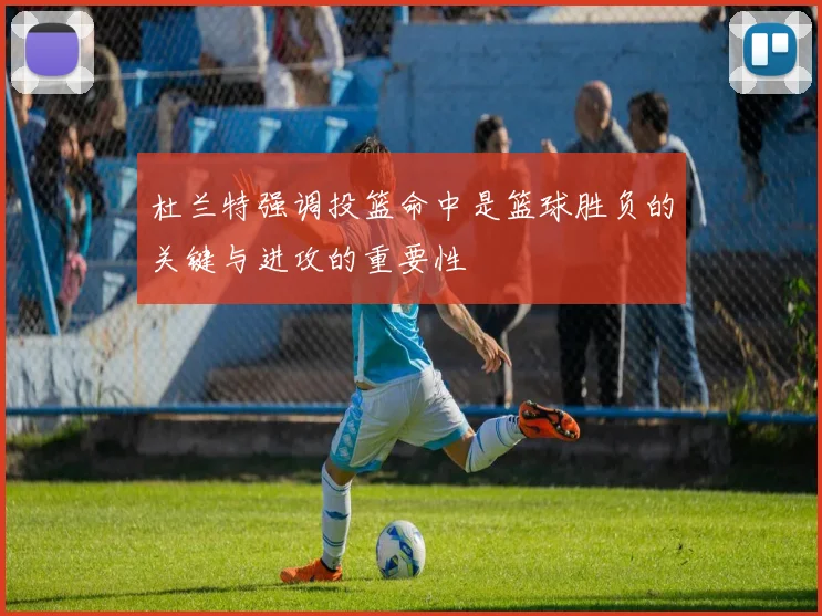 杜兰特强调投篮命中是篮球胜负的关键与进攻的重要性