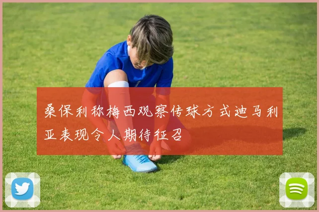 桑保利称梅西观察传球方式迪马利亚表现令人期待征召