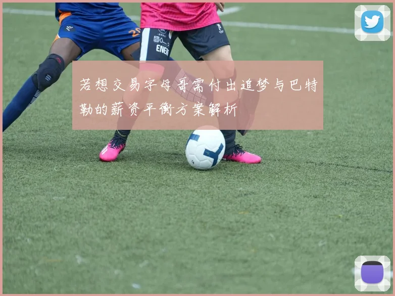 若想交易字母哥需付出追梦与巴特勒的薪资平衡方案解析