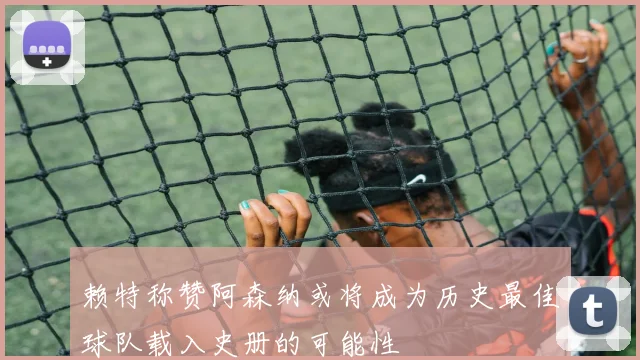 赖特称赞阿森纳或将成为历史最佳球队载入史册的可能性
