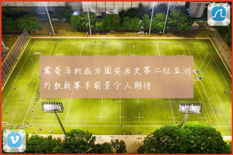 蒙哥马利成为国安历史第二位亚洲外教新赛季前景令人期待