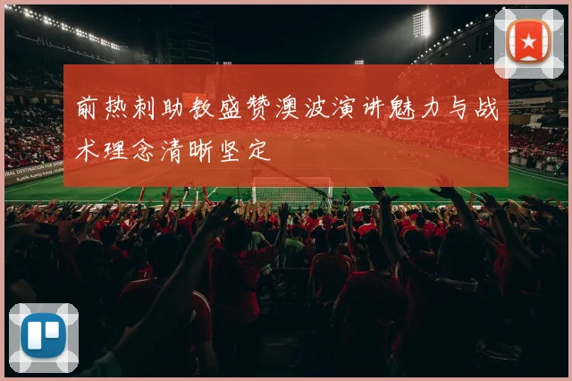 前热刺助教盛赞澳波演讲魅力与战术理念清晰坚定