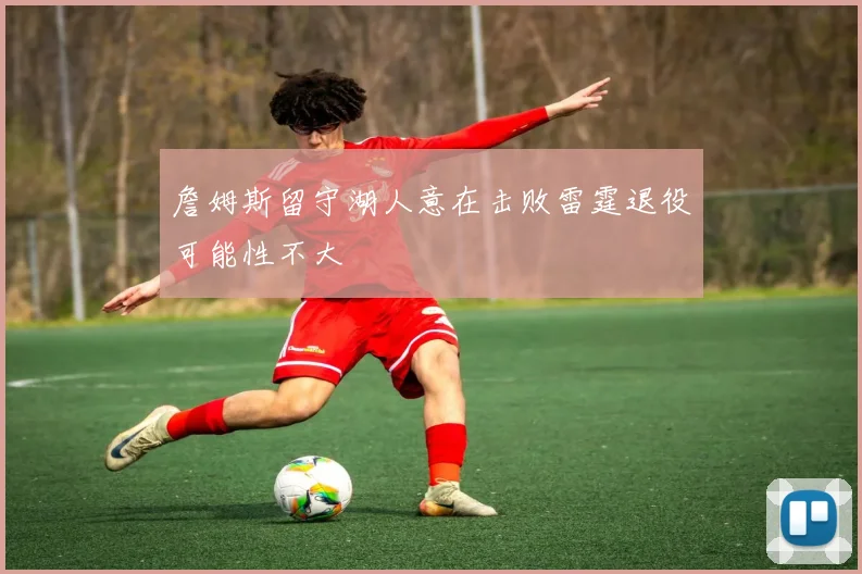 詹姆斯留守湖人意在击败雷霆退役可能性不大