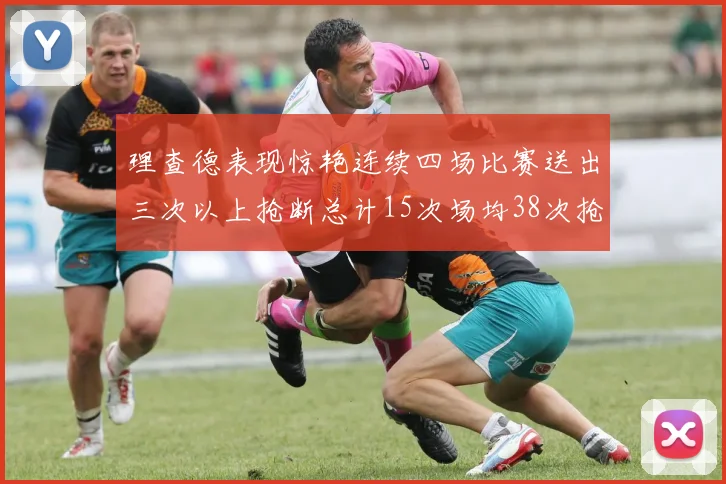 理查德表现惊艳连续四场比赛送出三次以上抢断总计15次场均38次抢断成球队防守利器