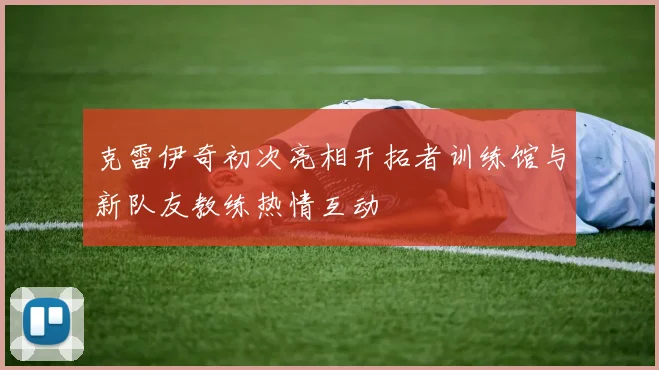克雷伊奇初次亮相开拓者训练馆与新队友教练热情互动