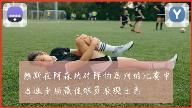 赖斯在阿森纳对阵伯恩利的比赛中当选全场最佳球员表现出色