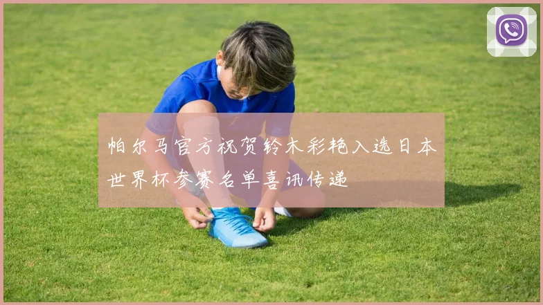 帕尔马官方祝贺铃木彩艳入选日本世界杯参赛名单喜讯传递