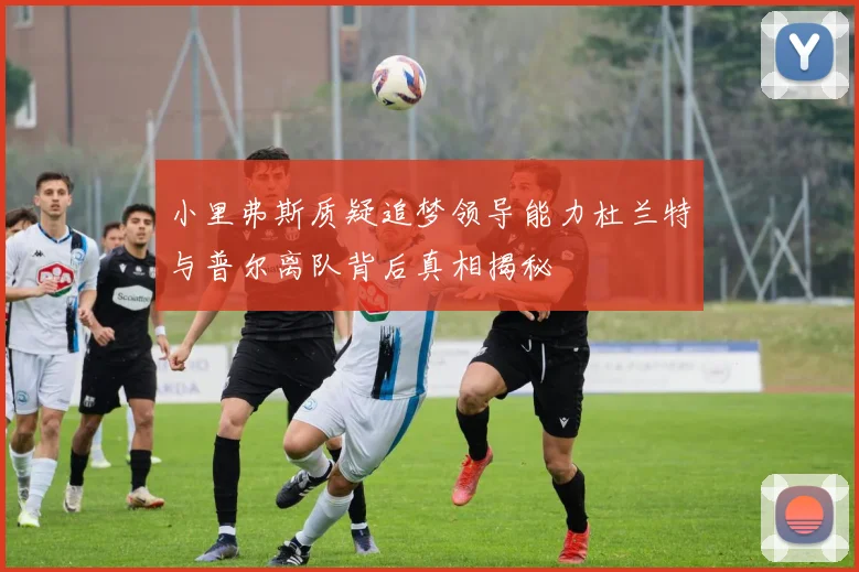 小里弗斯质疑追梦领导能力杜兰特与普尔离队背后真相揭秘