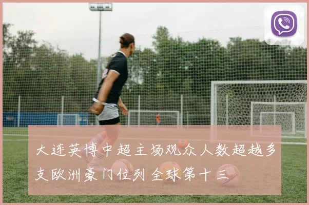 大连英博中超主场观众人数超越多支欧洲豪门位列全球第十三