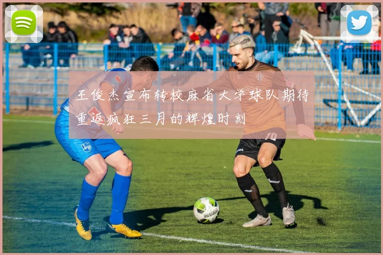 王俊杰宣布转校麻省大学球队期待重返疯狂三月的辉煌时刻
