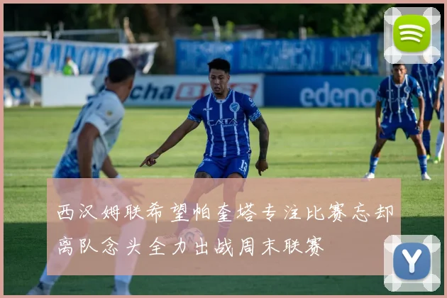 西汉姆联希望帕奎塔专注比赛忘却离队念头全力出战周末联赛
