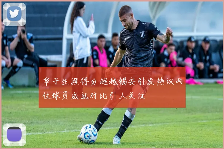 华子生涯得分超越锡安引发热议两位球员成就对比引人关注