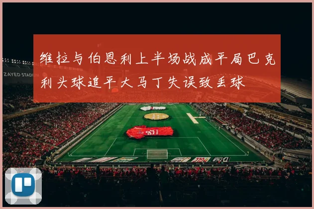 维拉与伯恩利上半场战成平局巴克利头球追平大马丁失误致丢球