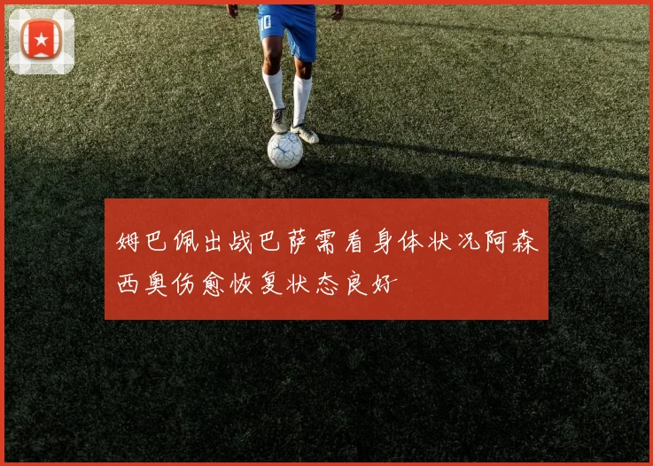 姆巴佩出战巴萨需看身体状况阿森西奥伤愈恢复状态良好