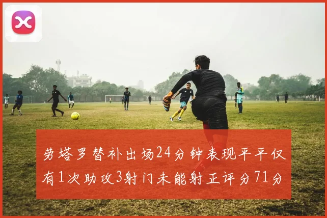 劳塔罗替补出场24分钟表现平平仅有1次助攻3射门未能射正评分71分